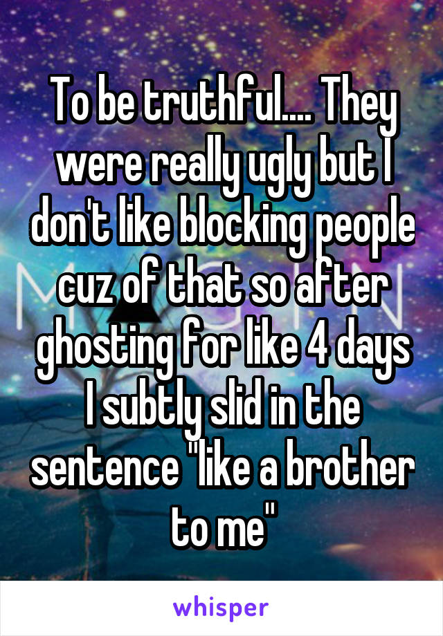 To be truthful.... They were really ugly but I don't like blocking people cuz of that so after ghosting for like 4 days I subtly slid in the sentence "like a brother to me"