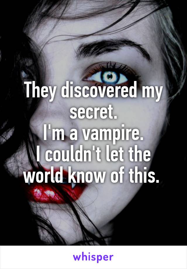 They discovered my secret.
I'm a vampire.
I couldn't let the world know of this. 