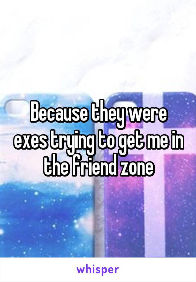 Because they were exes trying to get me in the friend zone