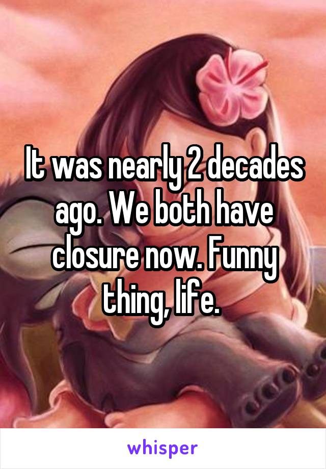 It was nearly 2 decades ago. We both have closure now. Funny thing, life. 