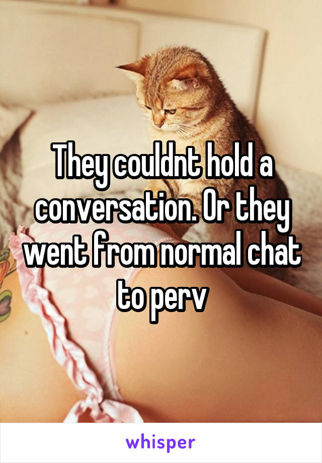 They couldnt hold a conversation. Or they went from normal chat to perv