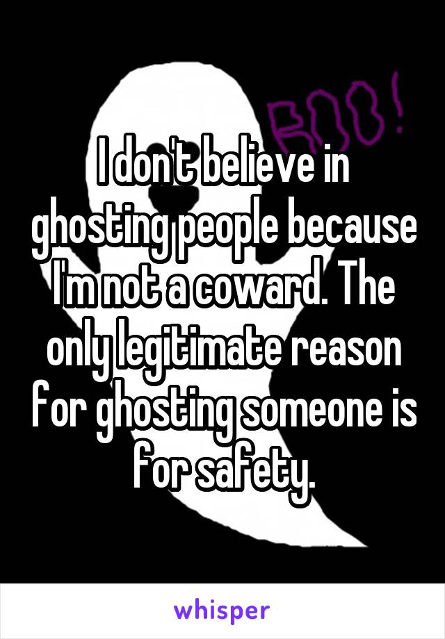 I don't believe in ghosting people because I'm not a coward. The only legitimate reason for ghosting someone is for safety.