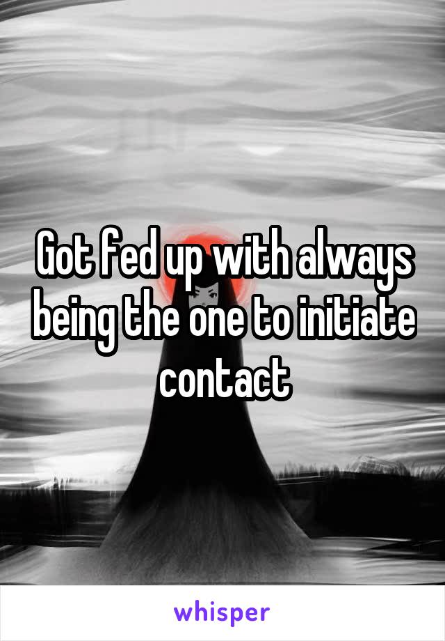 Got fed up with always being the one to initiate contact