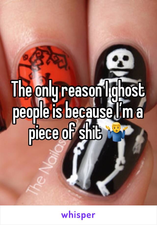 The only reason I ghost people is because I’m a piece of shit 🤷‍♂️