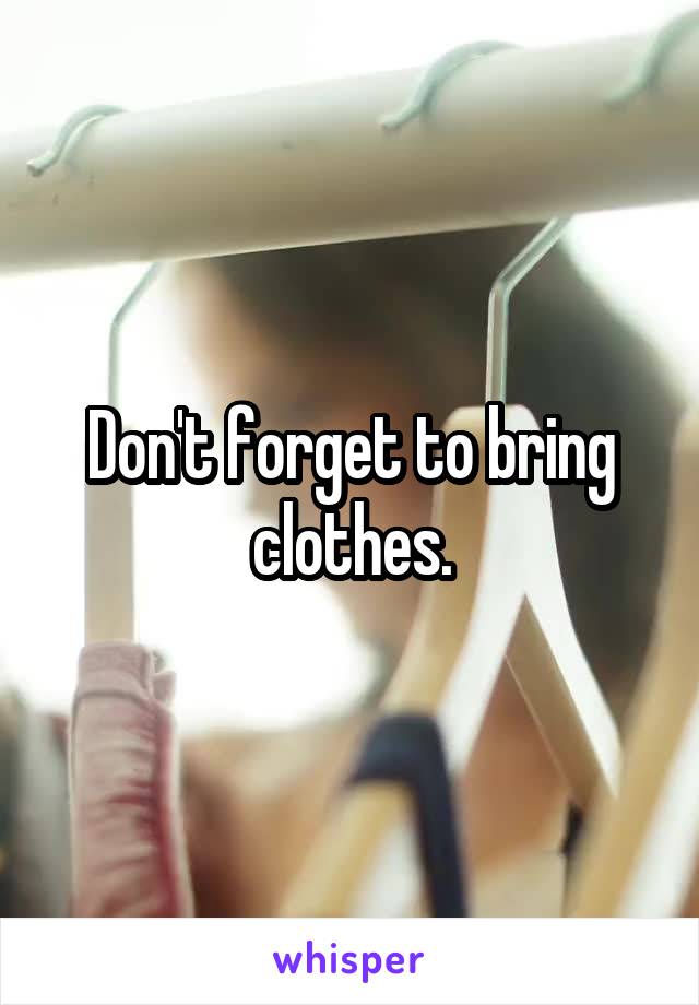 Don't forget to bring clothes.