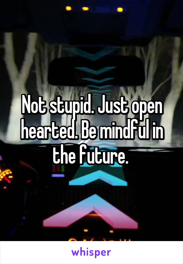 Not stupid. Just open hearted. Be mindful in the future. 