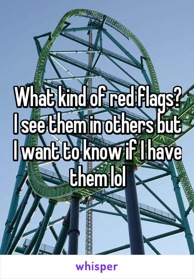 What kind of red flags? I see them in others but I want to know if I have them lol