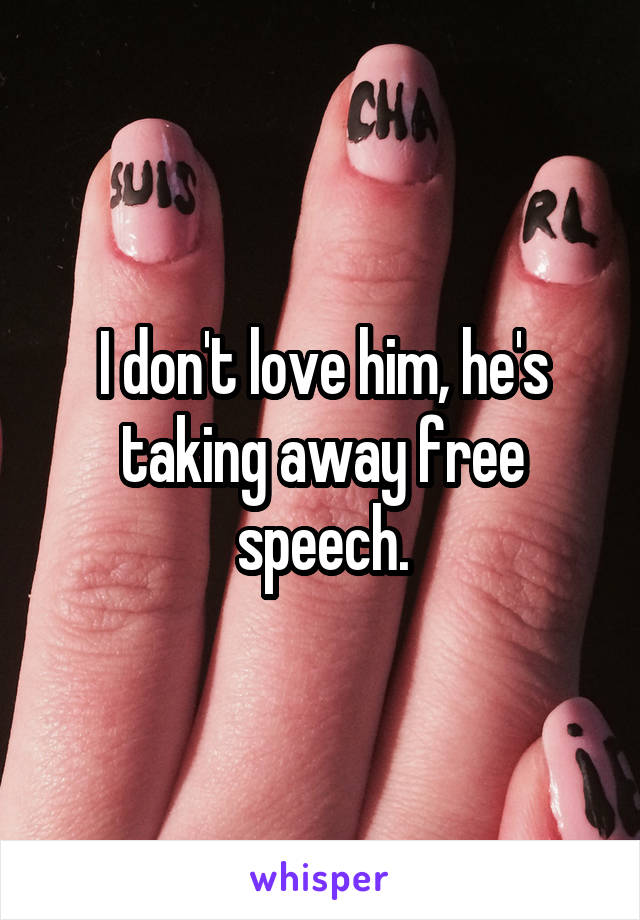 I don't love him, he's taking away free speech.