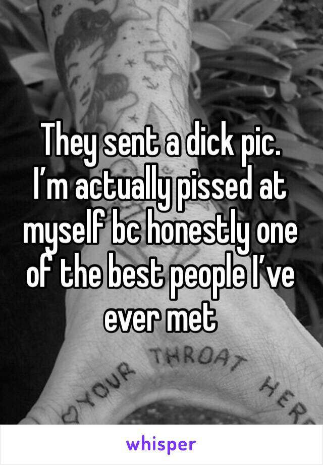 They sent a dick pic. 
I’m actually pissed at myself bc honestly one of the best people I’ve ever met 