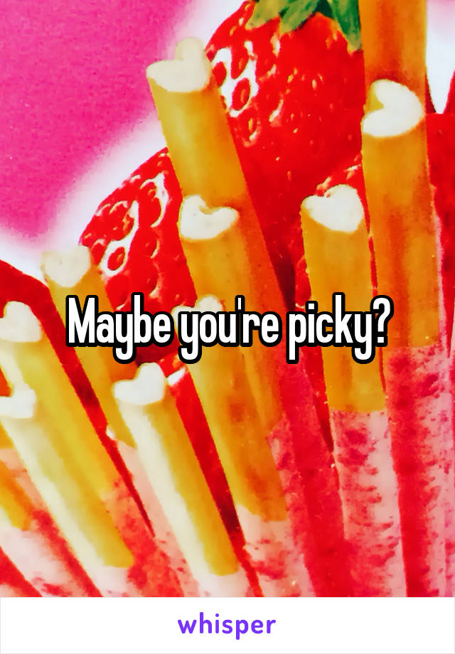 Maybe you're picky?