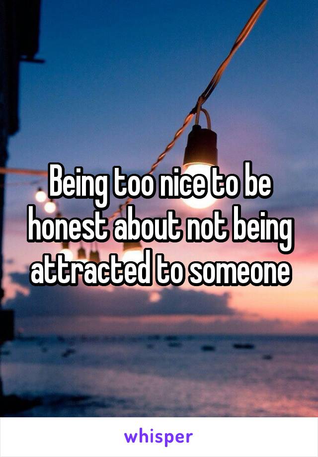 Being too nice to be honest about not being attracted to someone