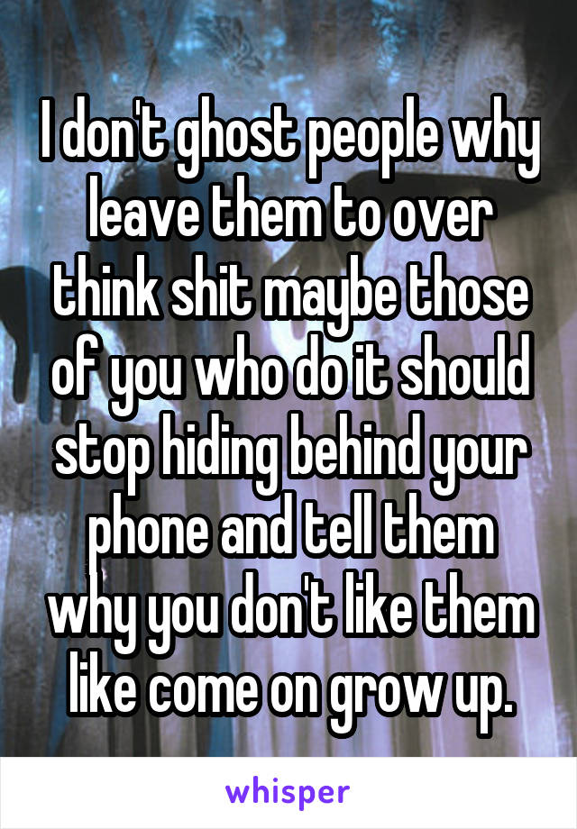 I don't ghost people why leave them to over think shit maybe those of you who do it should stop hiding behind your phone and tell them why you don't like them like come on grow up.