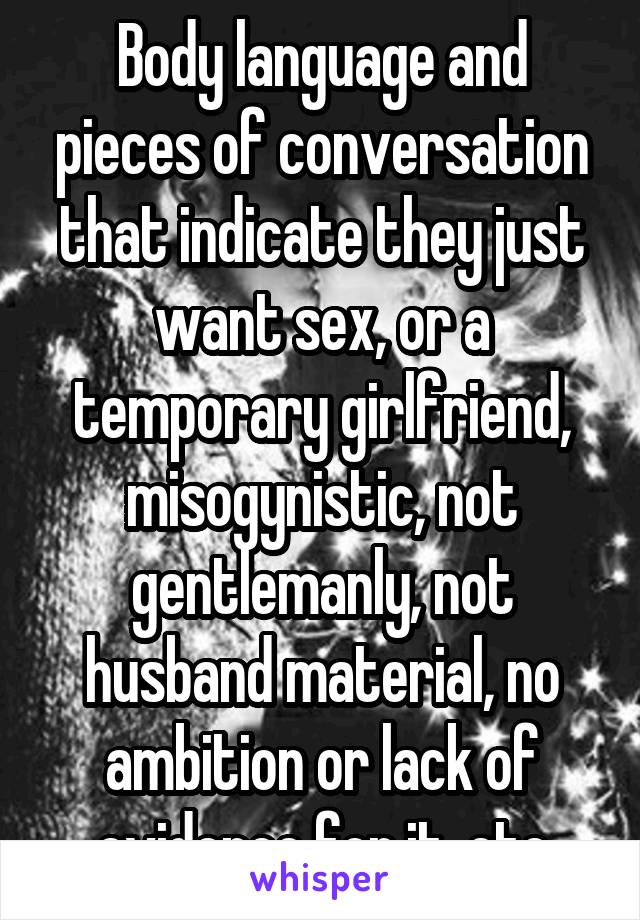 Body language and pieces of conversation that indicate they just want sex, or a temporary girlfriend, misogynistic, not gentlemanly, not husband material, no ambition or lack of evidence for it, etc