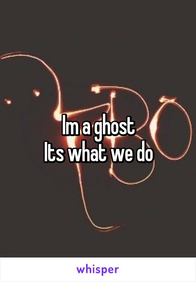 Im a ghost
Its what we do