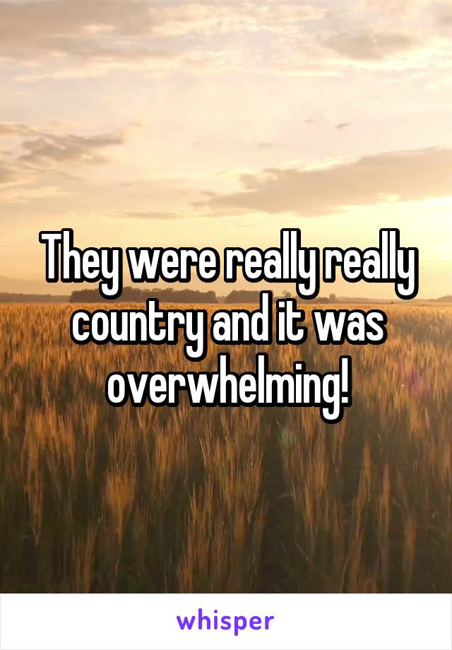 They were really really country and it was overwhelming!