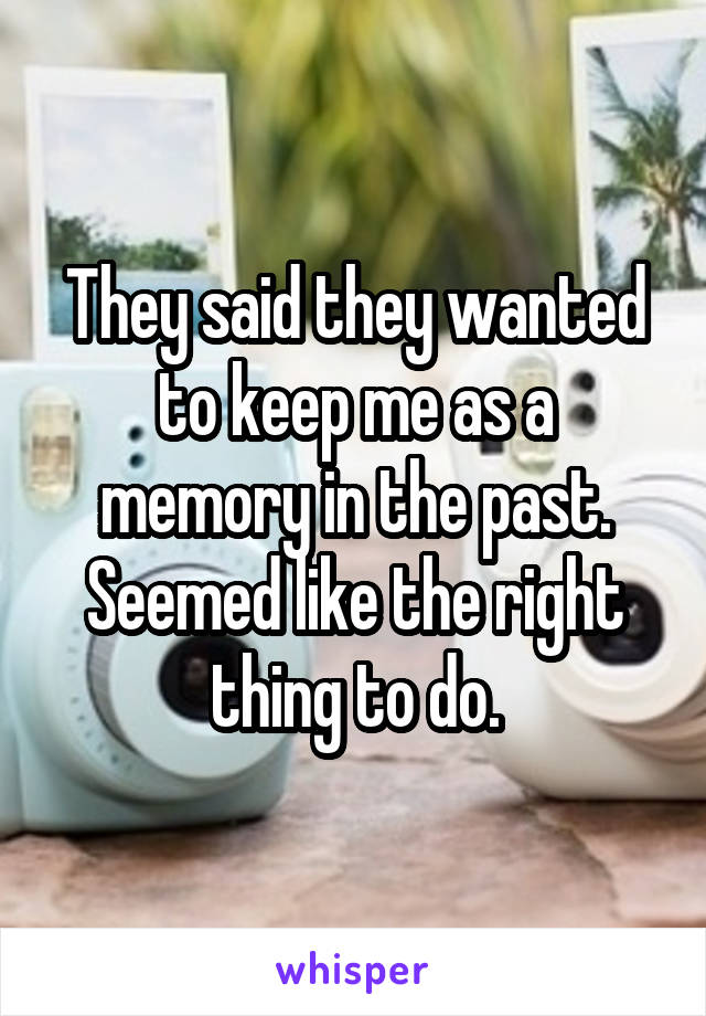 They said they wanted to keep me as a memory in the past. Seemed like the right thing to do.