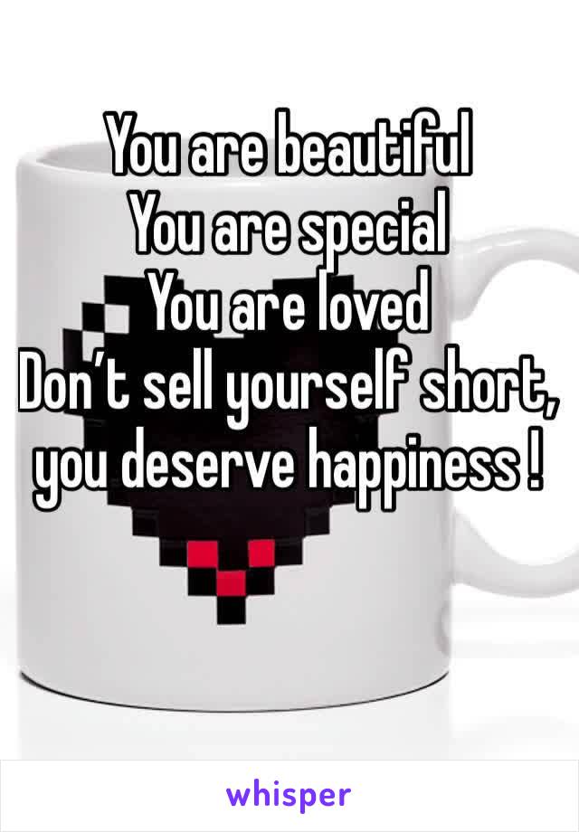 You are beautiful 
You are special 
You are loved
Don’t sell yourself short, you deserve happiness !