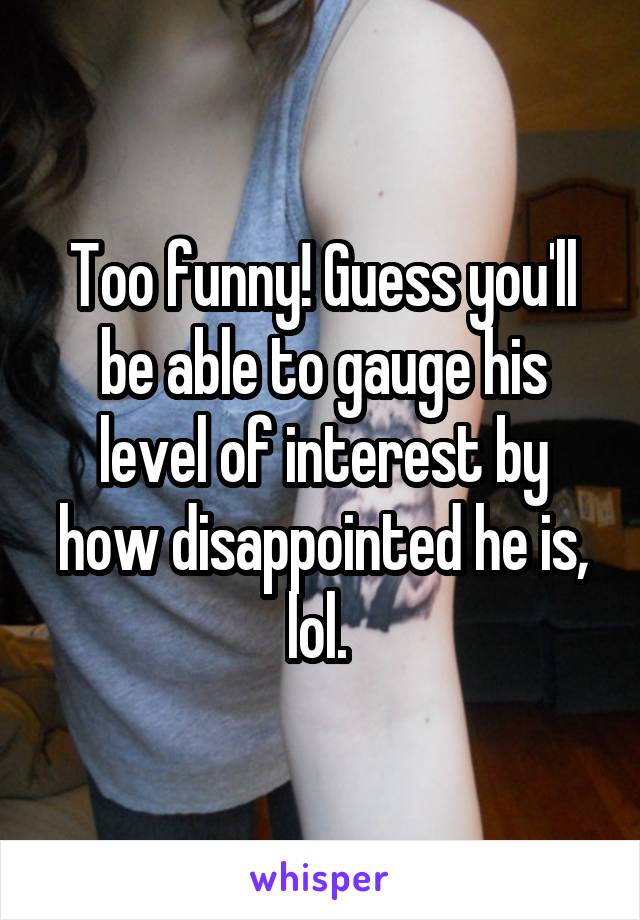 Too funny! Guess you'll be able to gauge his level of interest by how disappointed he is, lol. 