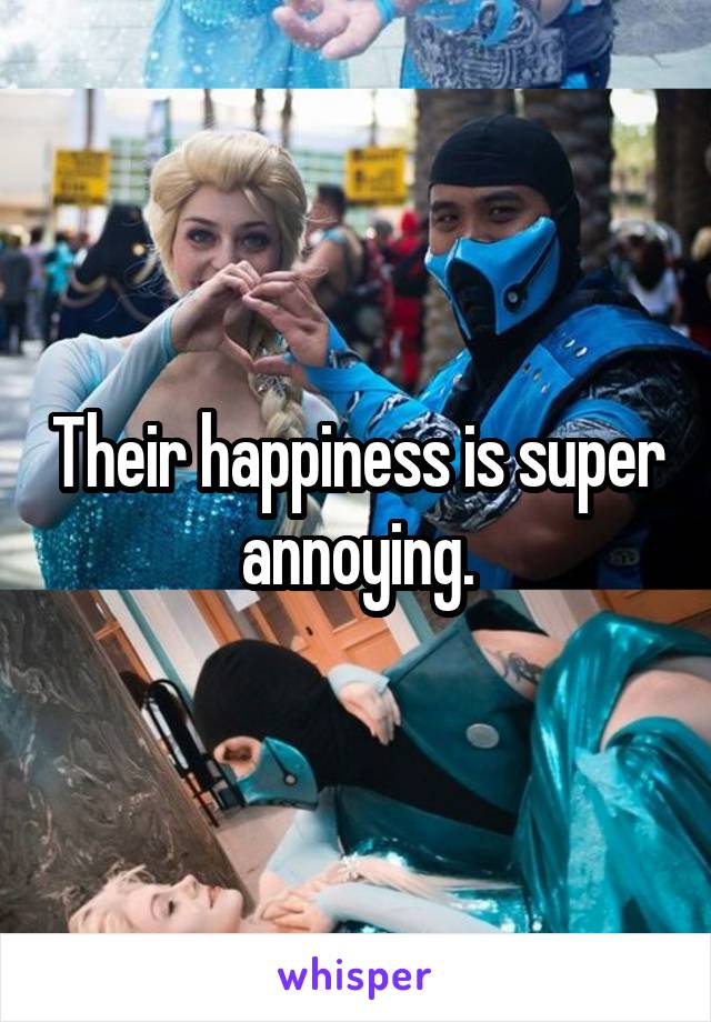 Their happiness is super annoying.