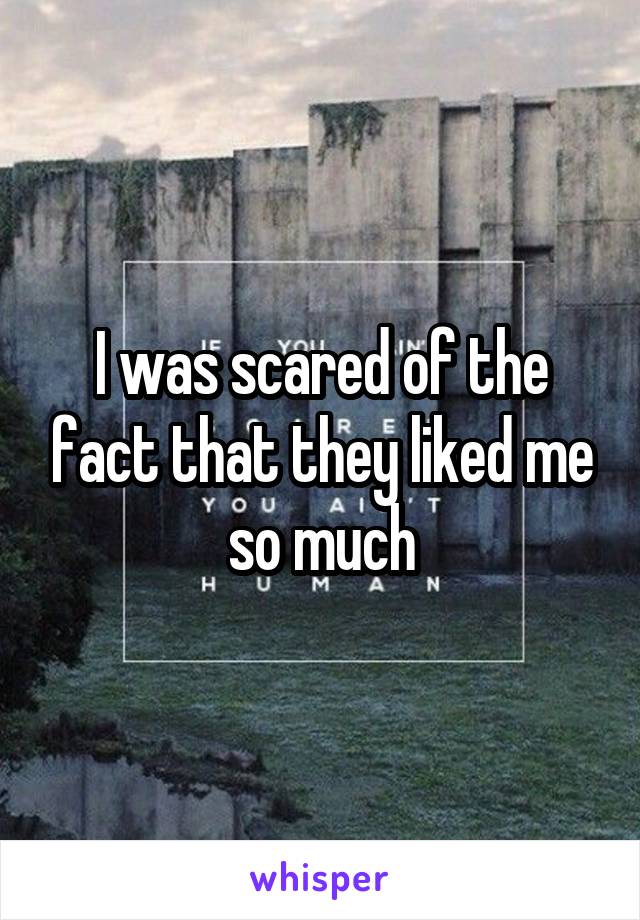 I was scared of the fact that they liked me
so much