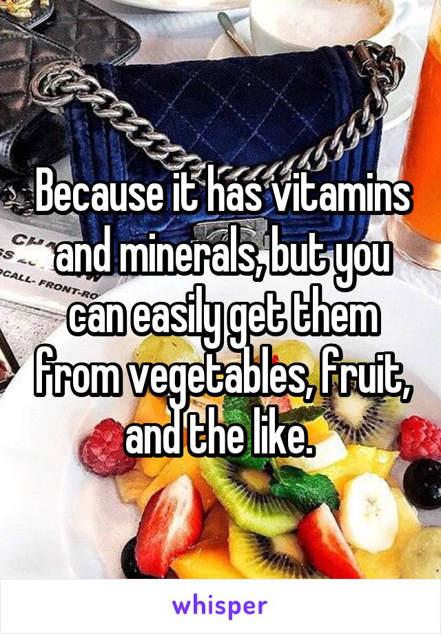 Because it has vitamins and minerals, but you can easily get them from vegetables, fruit, and the like. 