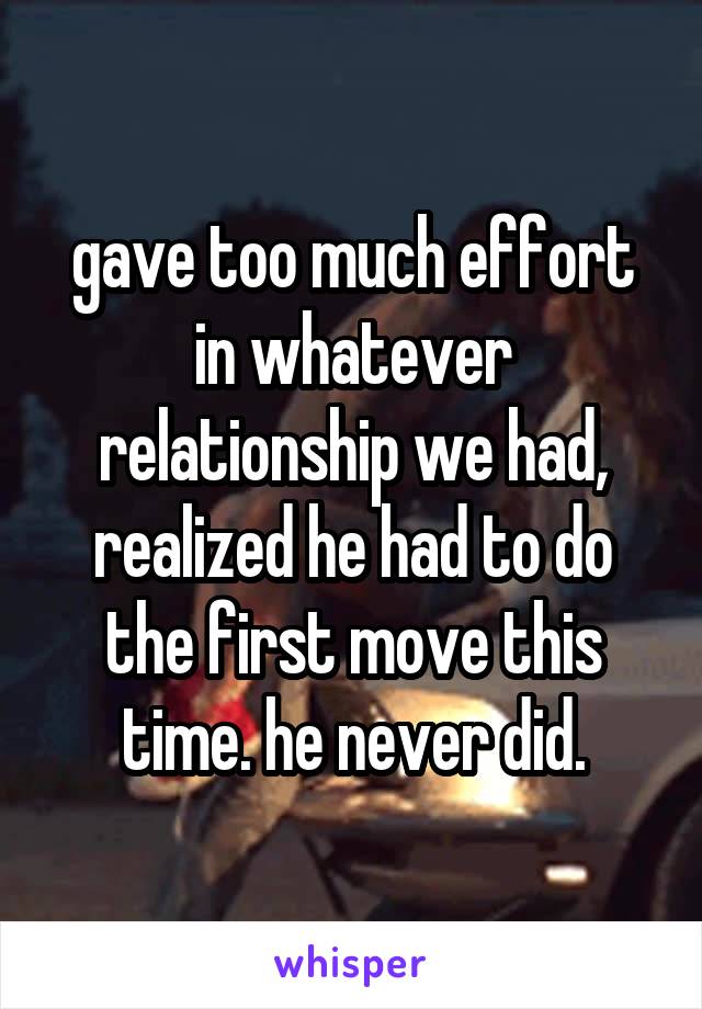 gave too much effort in whatever relationship we had, realized he had to do the first move this time. he never did.