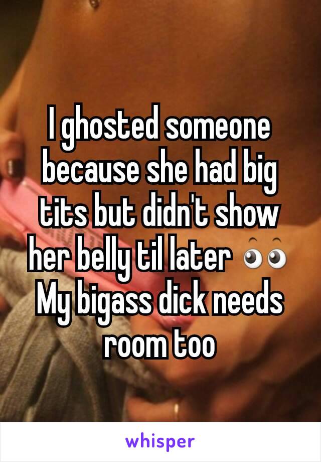 I ghosted someone because she had big tits but didn't show her belly til later 👀
My bigass dick needs room too