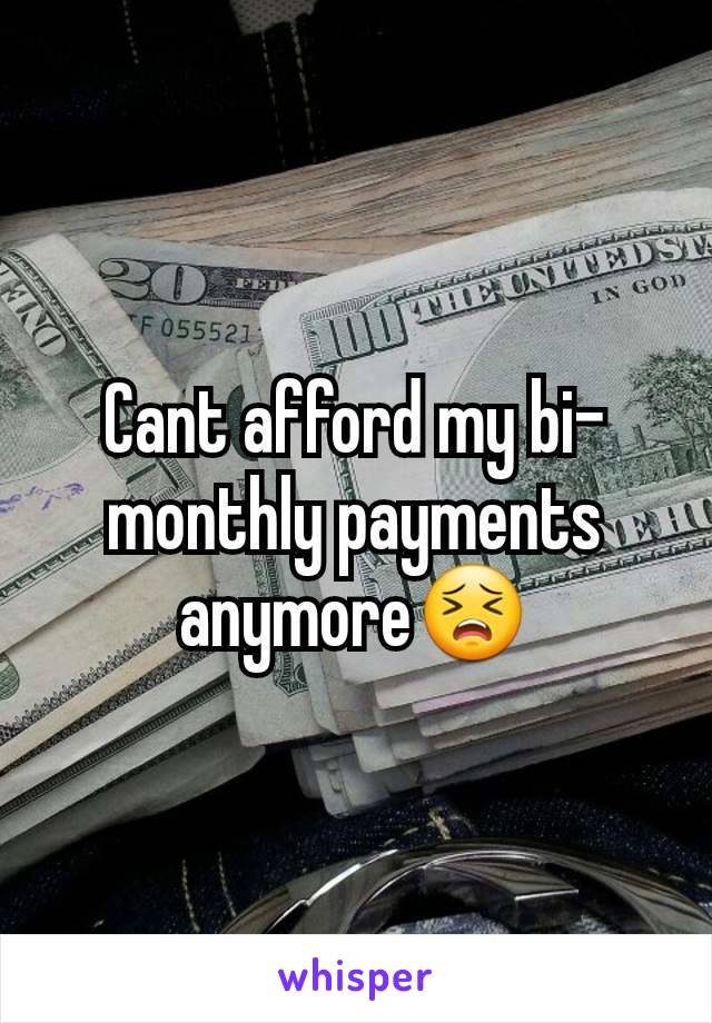 Cant afford my bi-monthly payments anymore😣