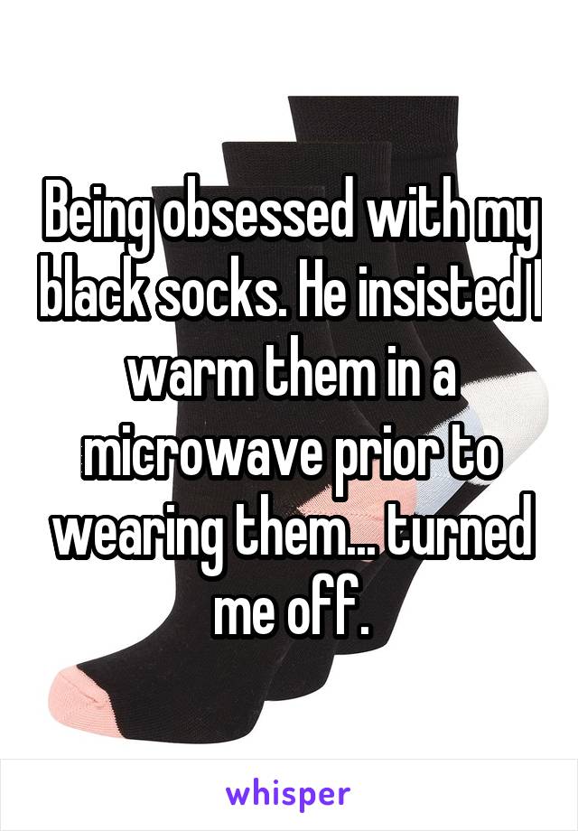 Being obsessed with my black socks. He insisted I warm them in a microwave prior to wearing them... turned me off.