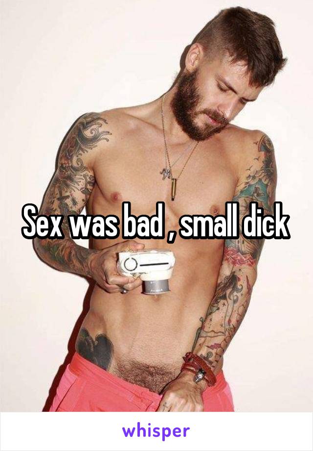 Sex was bad , small dick 