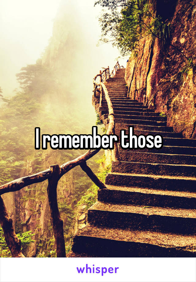 I remember those