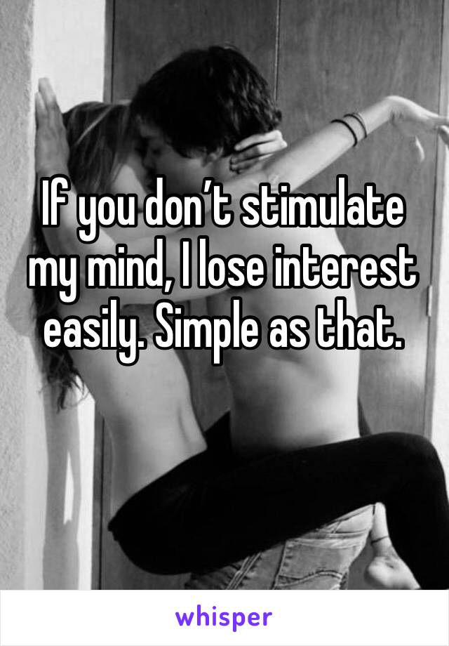 If you don’t stimulate my mind, I lose interest easily. Simple as that. 