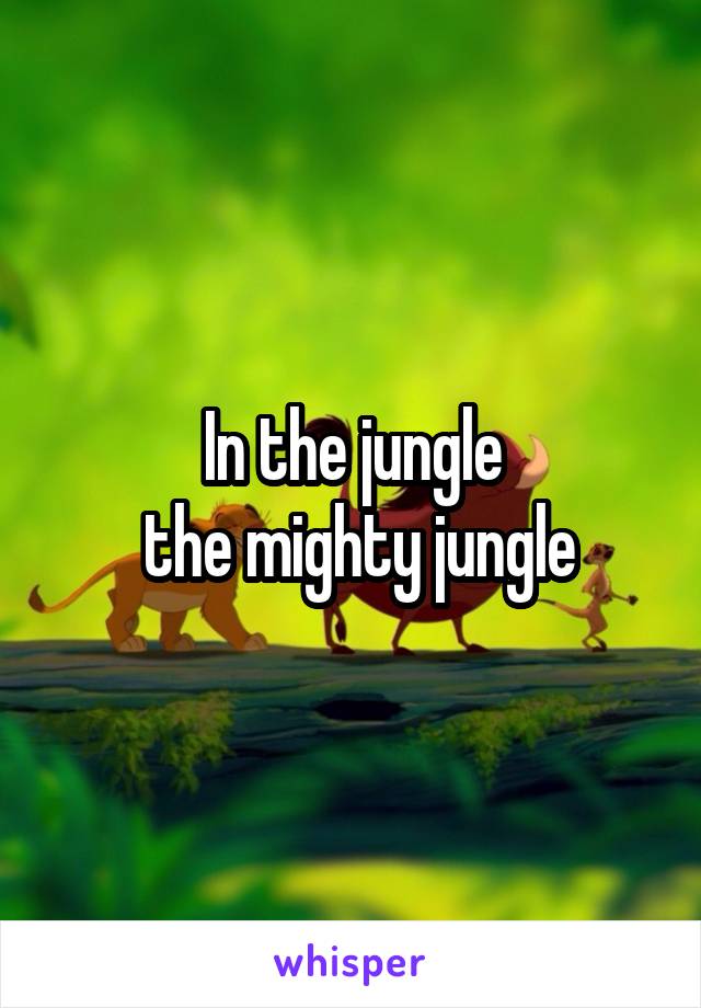 In the jungle
 the mighty jungle
