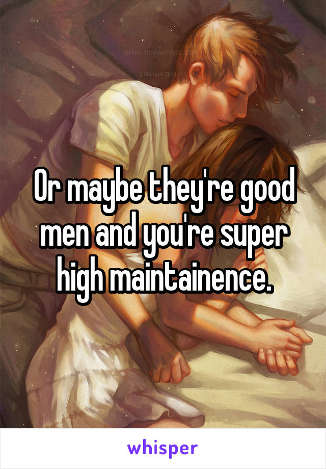 Or maybe they're good men and you're super high maintainence.