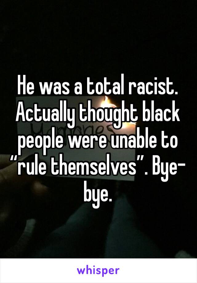 He was a total racist. Actually thought black people were unable to “rule themselves”. Bye-bye. 