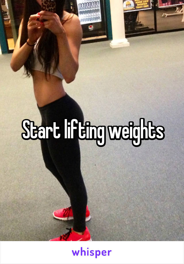 Start lifting weights