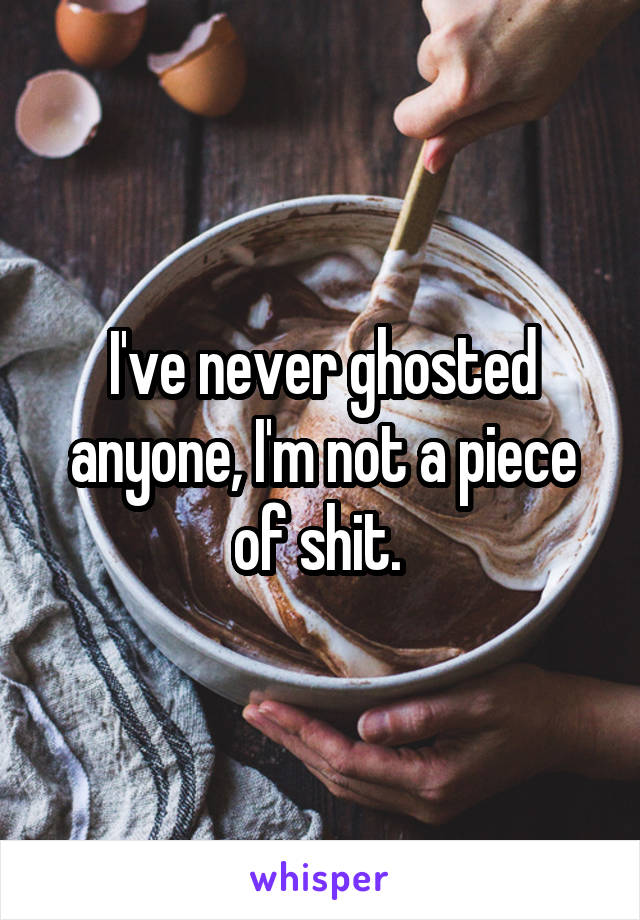 I've never ghosted anyone, I'm not a piece of shit. 