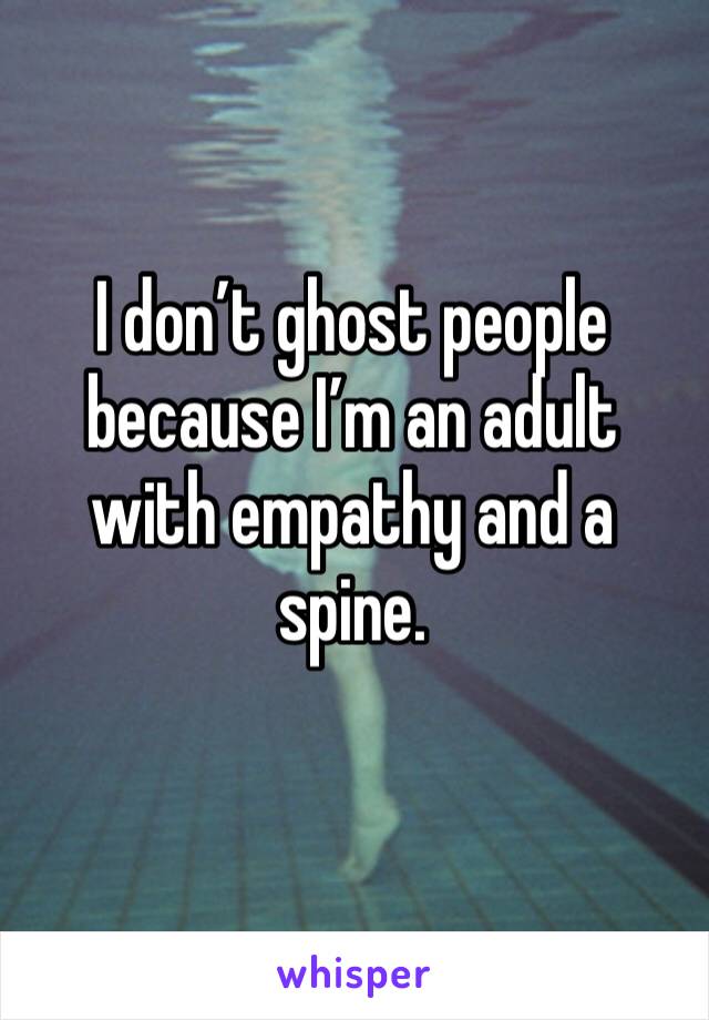 I don’t ghost people because I’m an adult with empathy and a spine.