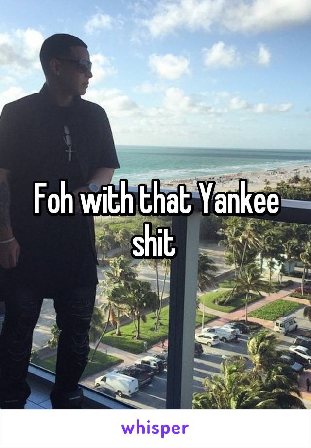 Foh with that Yankee shit 