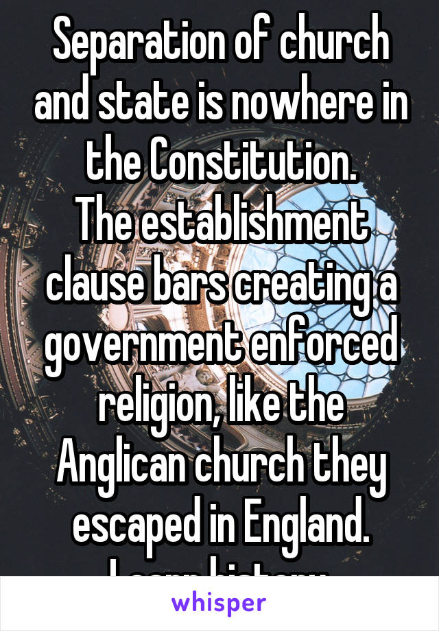 Separation of church and state is nowhere in the Constitution.
The establishment clause bars creating a government enforced religion, like the Anglican church they escaped in England. Learn history.