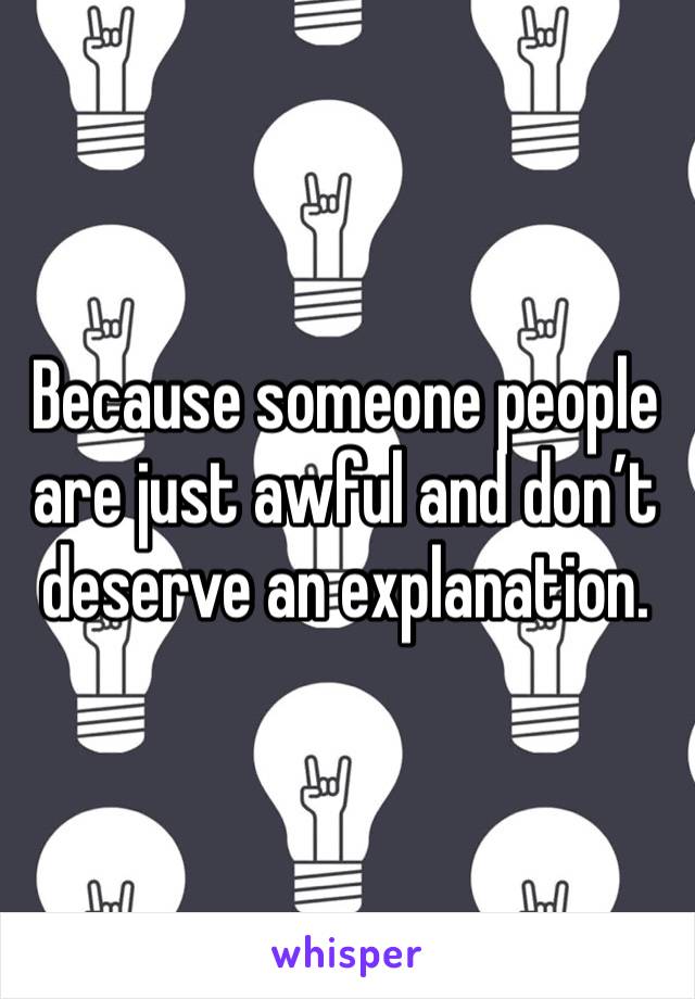 Because someone people are just awful and don’t deserve an explanation. 