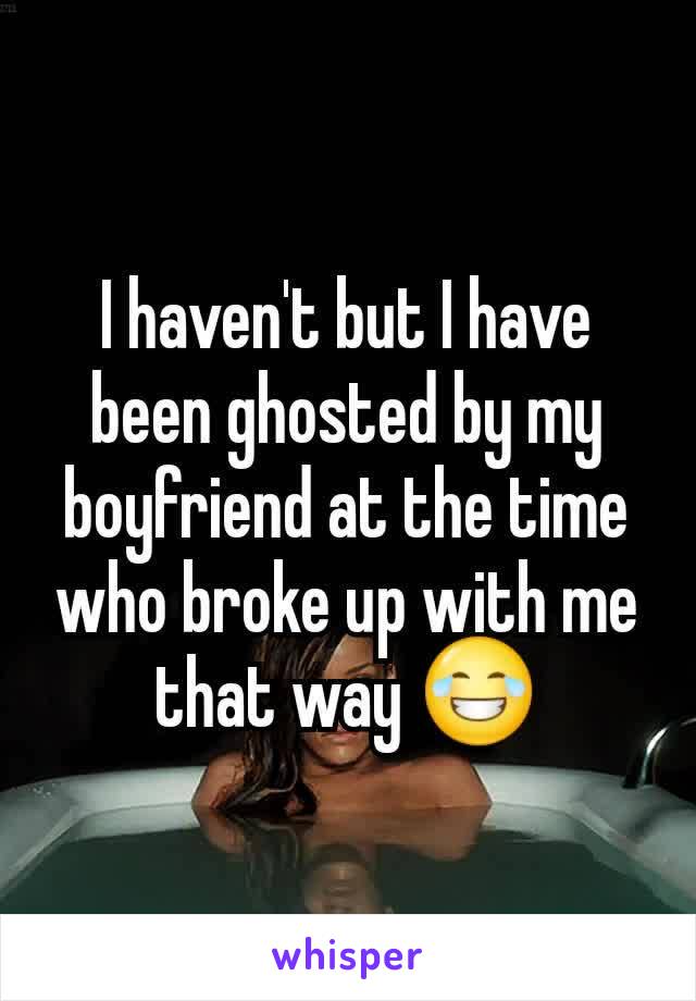 I haven't but I have been ghosted by my boyfriend at the time who broke up with me that way 😂