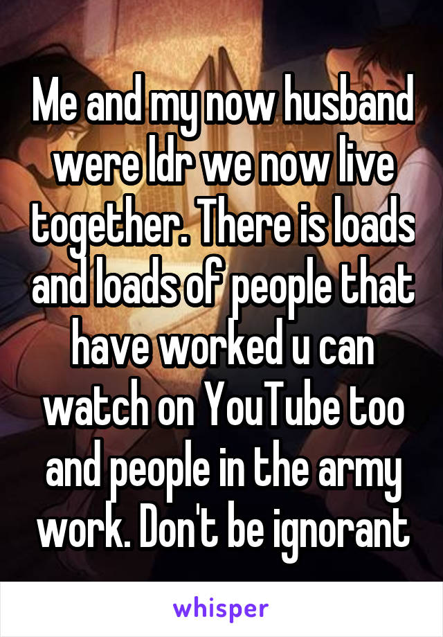 Me and my now husband were ldr we now live together. There is loads and loads of people that have worked u can watch on YouTube too and people in the army work. Don't be ignorant
