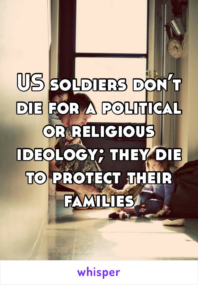 US soldiers don’t die for a political or religious ideology; they die to protect their families 