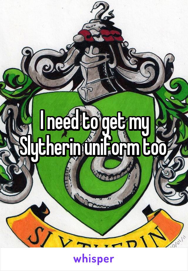 I need to get my Slytherin uniform too 