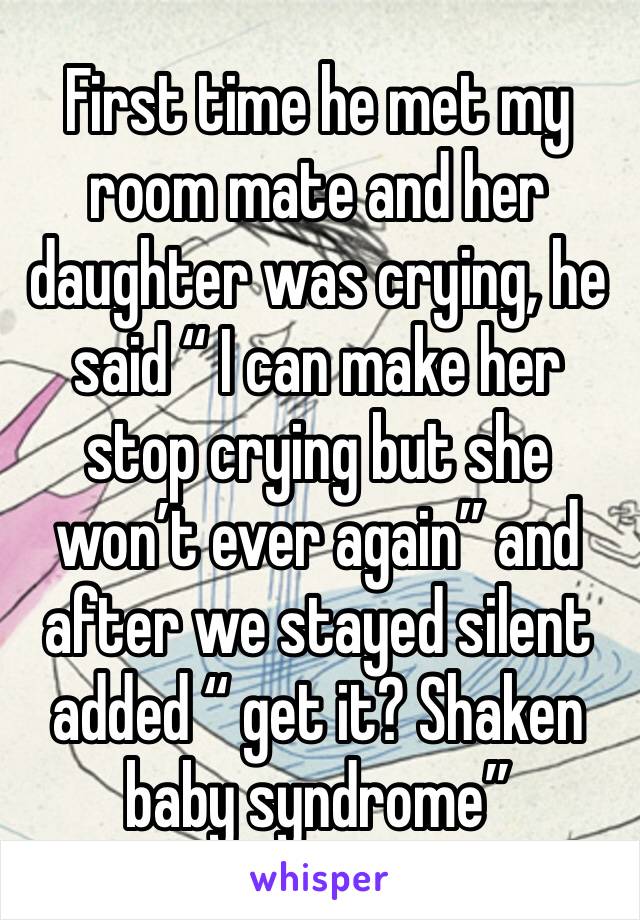 First time he met my room mate and her daughter was crying, he said “ I can make her stop crying but she won’t ever again” and after we stayed silent added “ get it? Shaken baby syndrome”