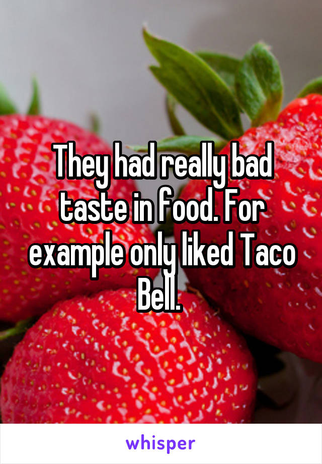 They had really bad taste in food. For example only liked Taco Bell. 