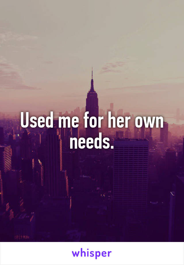 Used me for her own needs.