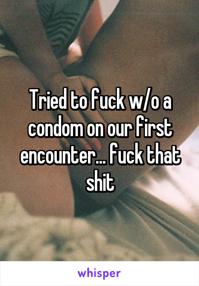 Tried to fuck w/o a condom on our first encounter... fuck that shit