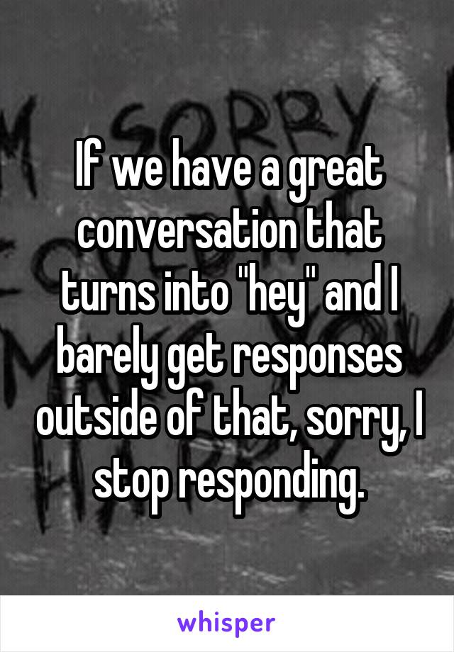 If we have a great conversation that turns into "hey" and I barely get responses outside of that, sorry, I stop responding.